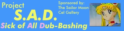 Project S.A.D. - Sick of All Dub-bashing.  Sponsored by the Sailor Moon Cel Gallery.